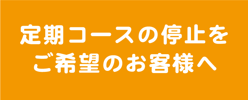 定期コースの停止をご希望のお客様へ