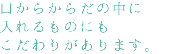口からからだの中に入れるものにもこだわりがあります。